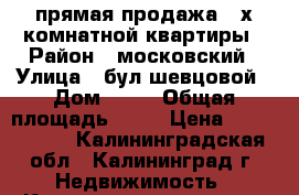 прямая продажа 3-х комнатной квартиры › Район ­ московский › Улица ­ бул.шевцовой › Дом ­ 70 › Общая площадь ­ 63 › Цена ­ 2 700 000 - Калининградская обл., Калининград г. Недвижимость » Квартиры продажа   . Калининградская обл.